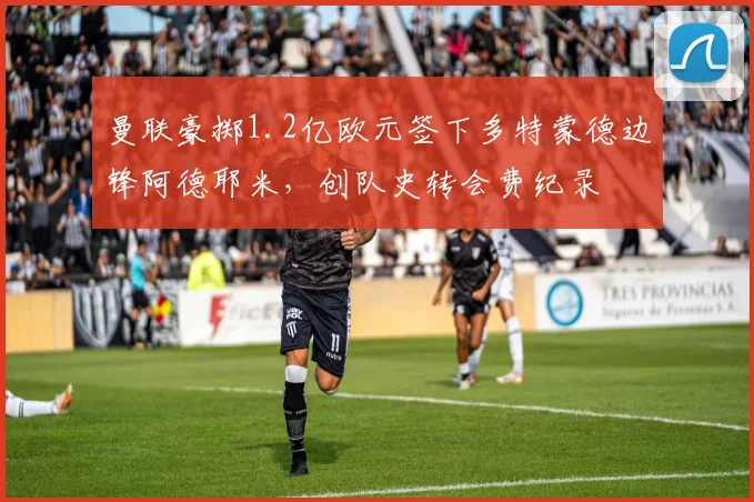 曼联豪掷1.2亿欧元签下多特蒙德边锋阿德耶米，创队史转会费纪录