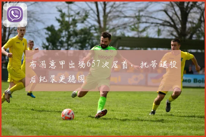 布冯意甲出场657次居首，托蒂退役后纪录更稳固