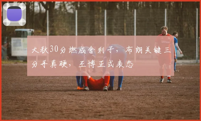 大秋30分燃成舍利子，布朗关键三分手真硬，王博正式表态