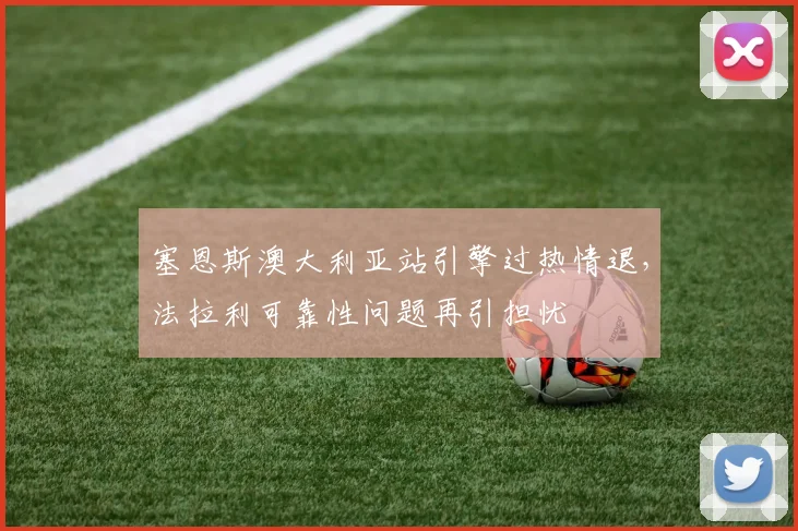 塞恩斯澳大利亚站引擎过热情退，法拉利可靠性问题再引担忧