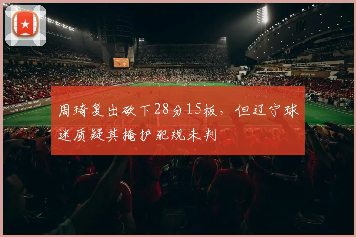 周琦复出砍下28分15板，但辽宁球迷质疑其掩护犯规未判