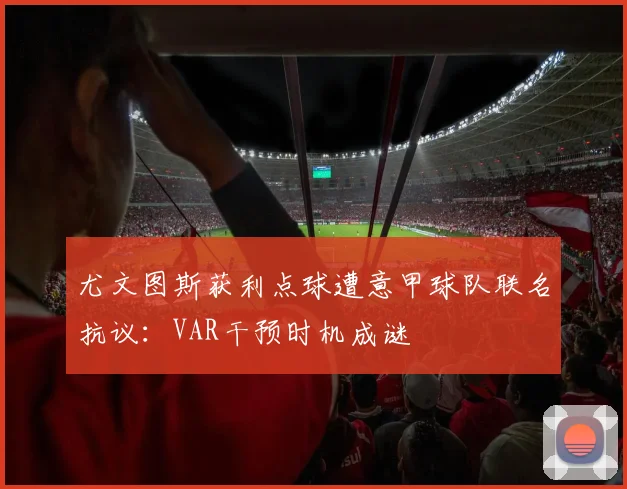 尤文图斯获利点球遭意甲球队联名抗议:VAR干预时机成谜